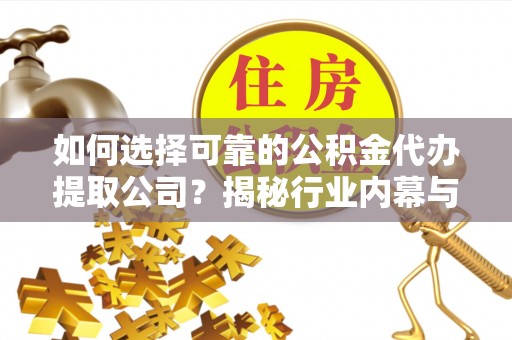 五莲如何选择可靠的公积金代办提取公司？揭秘行业内幕与服务指南