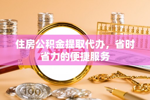 五莲住房公积金提取代办，省时省力的便捷服务