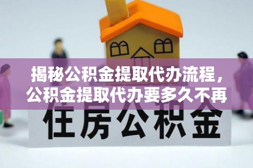 五莲揭秘公积金提取代办流程，公积金提取代办要多久不再迷茫