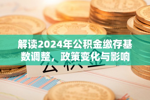 五莲解读2024年公积金缴存基数调整，政策变化与影响