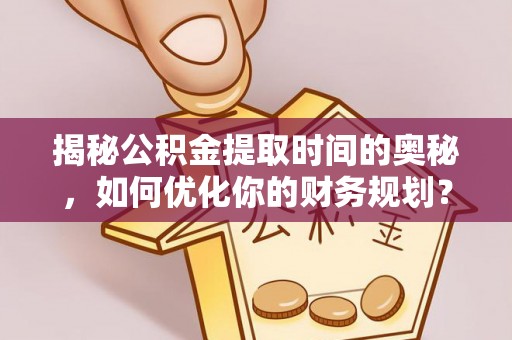 五莲揭秘公积金提取时间的奥秘，如何优化你的财务规划？