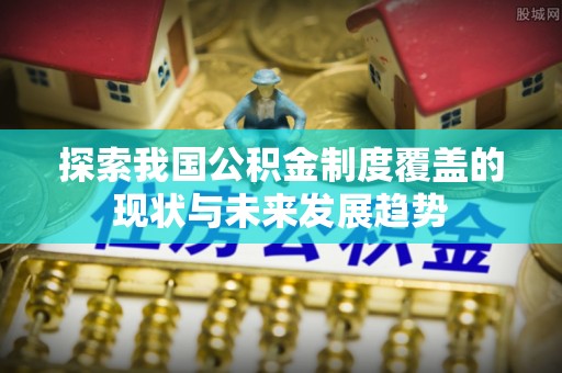 五莲探索我国公积金制度覆盖的现状与未来发展趋势