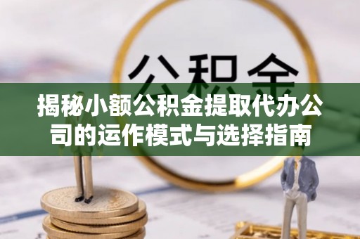 五莲揭秘小额公积金提取代办公司的运作模式与选择指南