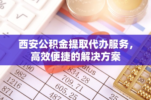 五莲西安公积金提取代办服务，高效便捷的解决方案