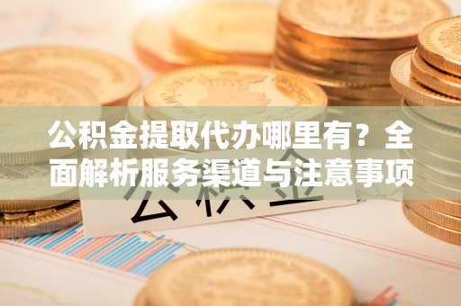 五莲公积金提取代办哪里有？全面解析服务渠道与注意事项