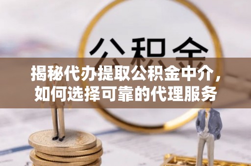 五莲揭秘代办提取公积金中介，如何选择可靠的代理服务