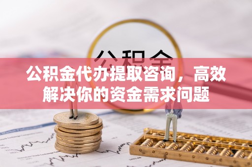 五莲公积金代办提取咨询，高效解决你的资金需求问题