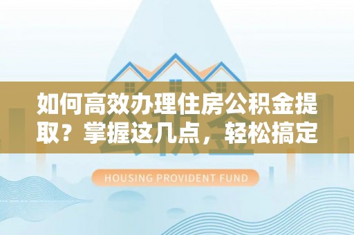 五莲如何高效办理住房公积金提取？掌握这几点，轻松搞定！