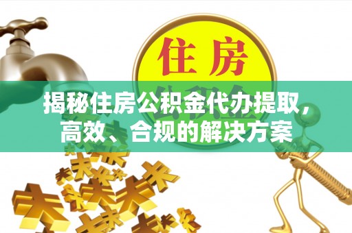 五莲揭秘住房公积金代办提取，高效、合规的解决方案