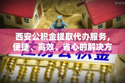 五莲西安公积金提取代办服务，便捷、高效、省心的解决方案