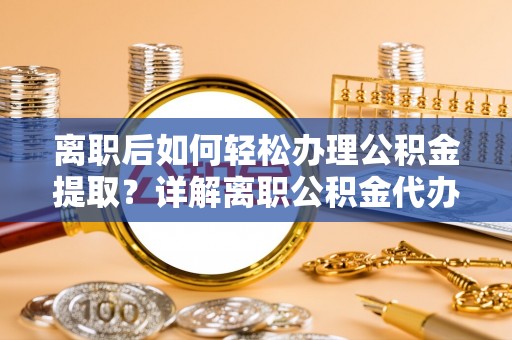五莲离职后如何轻松办理公积金提取？详解离职公积金代办提取流程