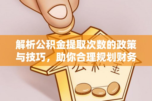 五莲解析公积金提取次数的政策与技巧，助你合理规划财务未来