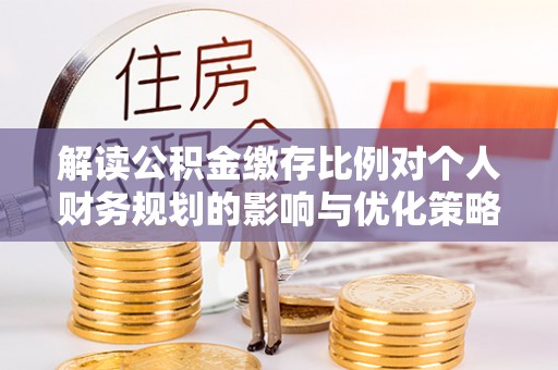 五莲解读公积金缴存比例对个人财务规划的影响与优化策略