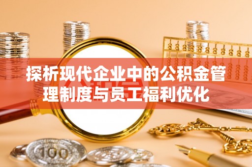五莲探析现代企业中的公积金管理制度与员工福利优化