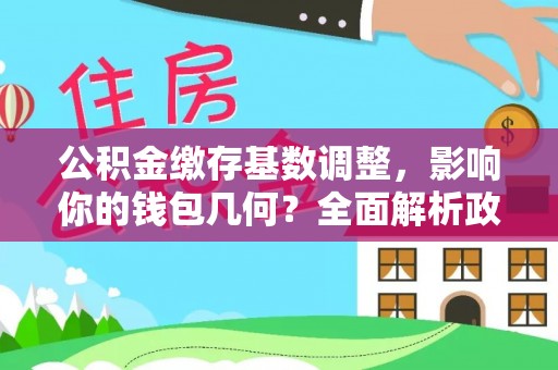 五莲公积金缴存基数调整，影响你的钱包几何？全面解析政策与实际收益