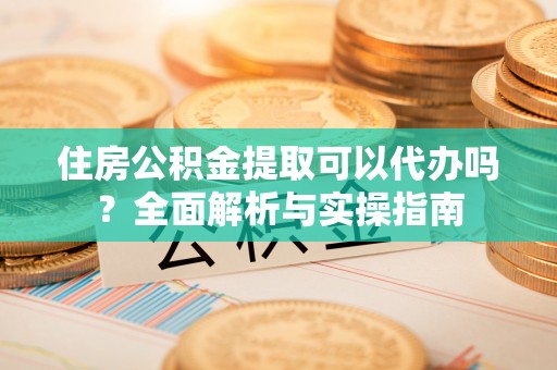 五莲住房公积金提取可以代办吗？全面解析与实操指南