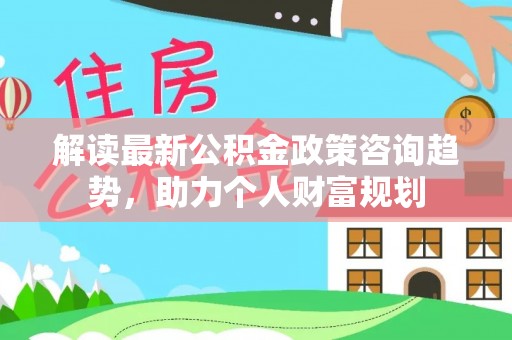 五莲解读最新公积金政策咨询趋势，助力个人财富规划