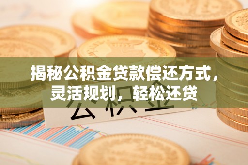 五莲揭秘公积金贷款偿还方式，灵活规划，轻松还贷