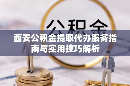 五莲西安公积金提取代办服务指南与实用技巧解析