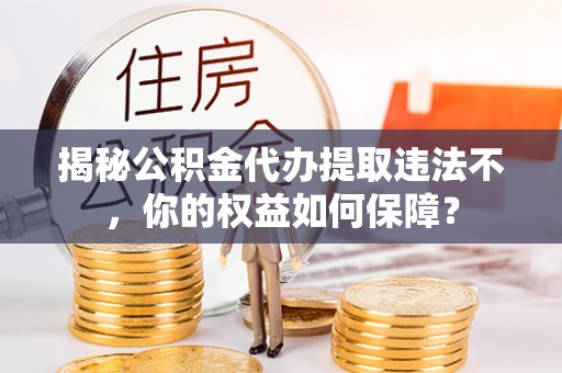 五莲揭秘公积金代办提取违法不，你的权益如何保障？